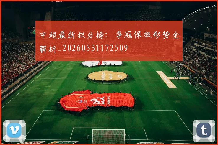 中超最新积分榜：争冠保级形势全解析_20260531172509