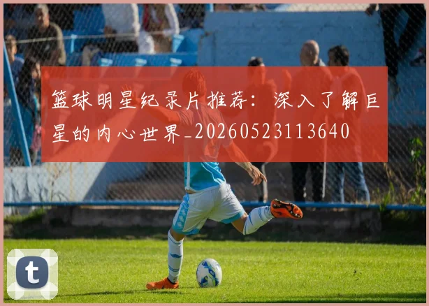 篮球明星纪录片推荐：深入了解巨星的内心世界_20260523113640