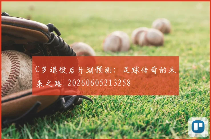 C罗退役后计划预测：足球传奇的未来之路_20260605213258