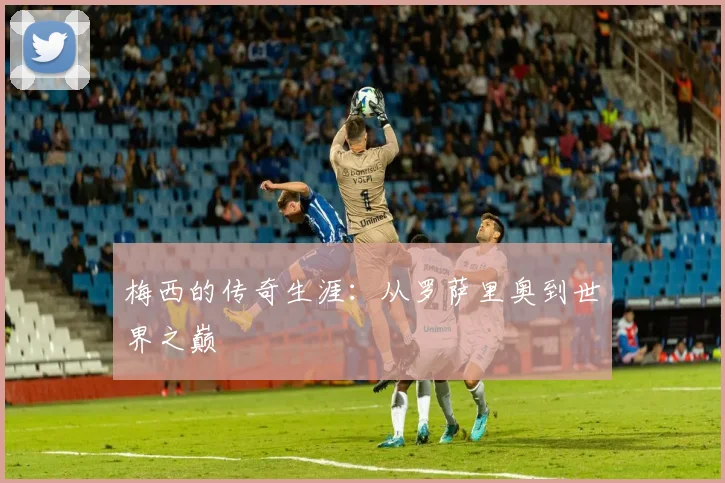 梅西的传奇生涯：从罗萨里奥到世界之巅