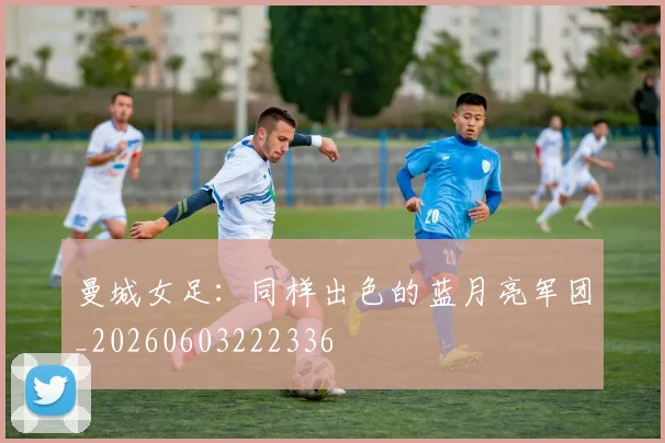 曼城女足:同样出色的蓝月亮军团_20260603222336