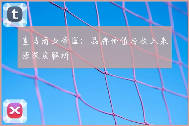 皇马商业帝国：品牌价值与收入来源深度解析