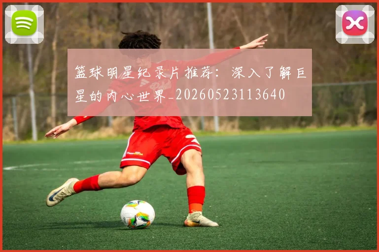 篮球明星纪录片推荐：深入了解巨星的内心世界_20260523113640