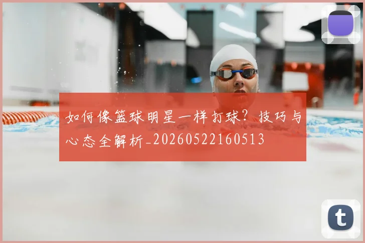 如何像篮球明星一样打球？技巧与心态全解析_20260522160513