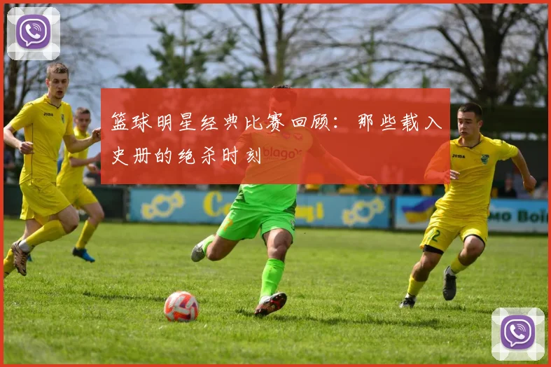 篮球明星经典比赛回顾：那些载入史册的绝杀时刻