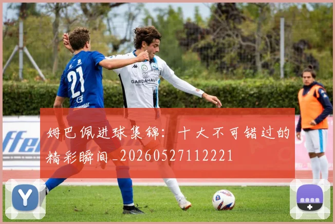 姆巴佩进球集锦：十大不可错过的精彩瞬间_20260527112221