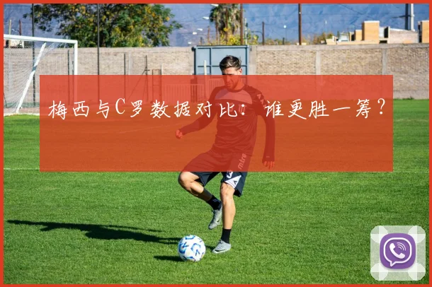 梅西与C罗数据对比：谁更胜一筹？