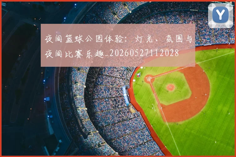 夜间篮球公园体验：灯光、氛围与夜间比赛乐趣_20260527112028