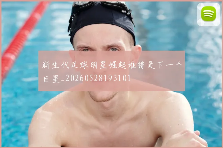 新生代足球明星崛起谁将是下一个巨星_20260528193101