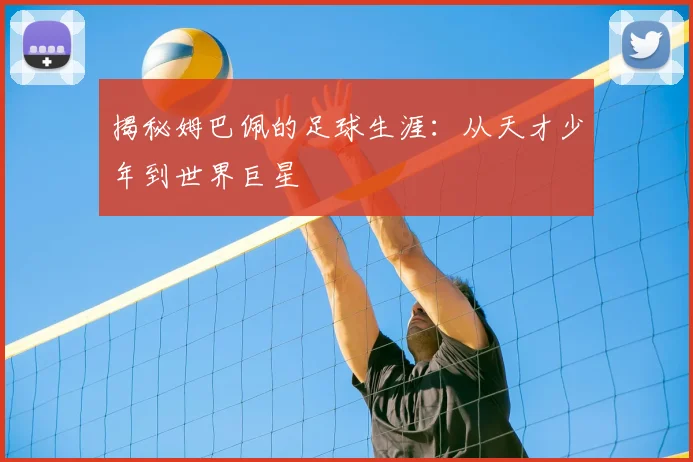 揭秘姆巴佩的足球生涯：从天才少年到世界巨星