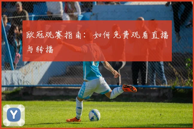 欧冠观赛指南:如何免费观看直播与转播