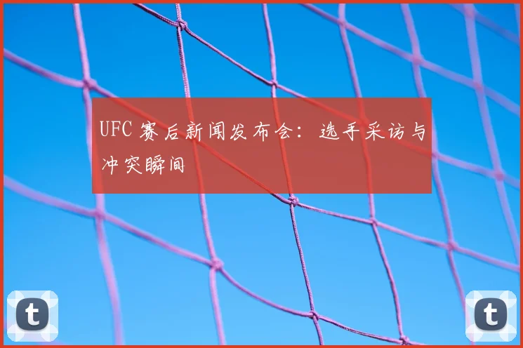 UFC 赛后新闻发布会：选手采访与冲突瞬间
