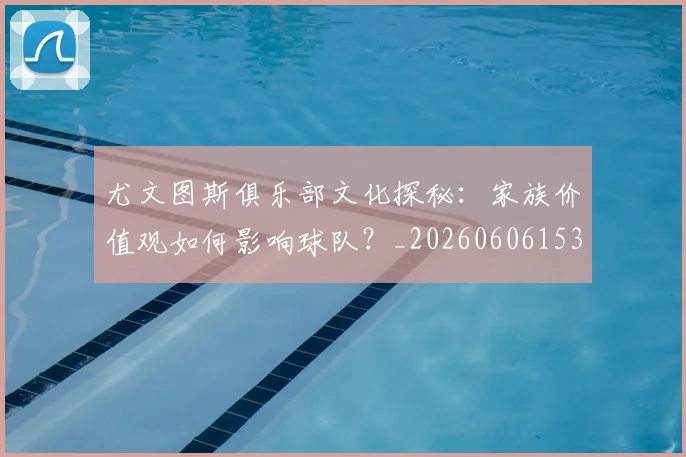 尤文图斯俱乐部文化探秘:家族价值观如何影响球队?_20260606153204