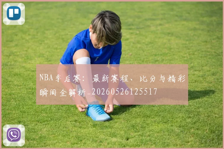 NBA季后赛：最新赛程、比分与精彩瞬间全解析_20260526125517