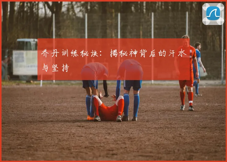 乔丹训练秘诀：揭秘神背后的汗水与坚持