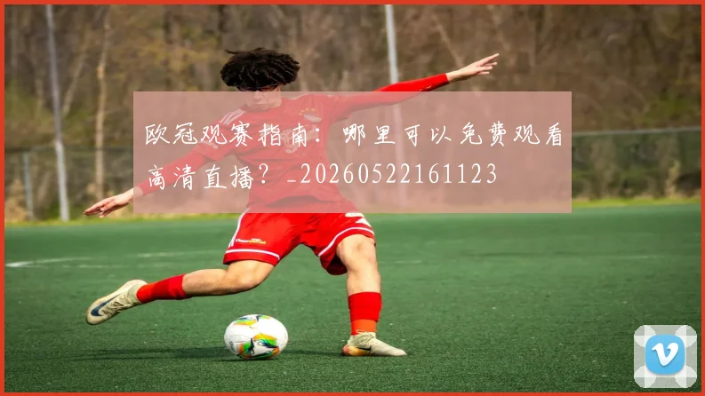 欧冠观赛指南：哪里可以免费观看高清直播？_20260522161123