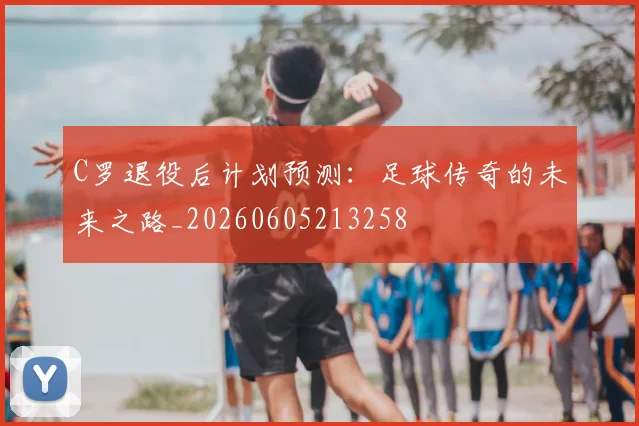 C罗退役后计划预测：足球传奇的未来之路_20260605213258