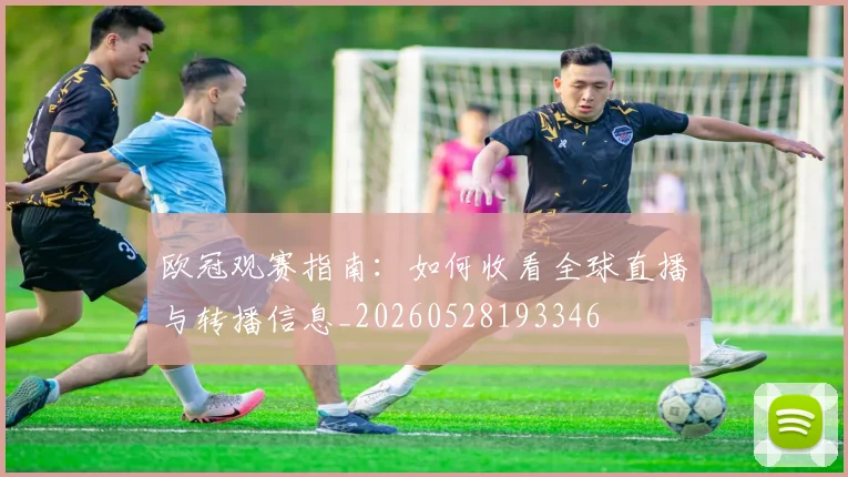 欧冠观赛指南:如何收看全球直播与转播信息_20260528193346