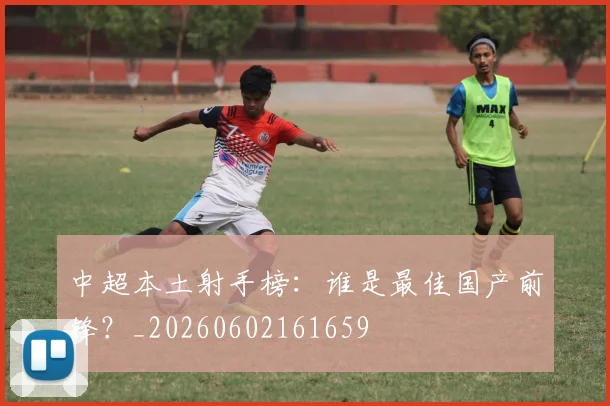 中超本土射手榜:谁是最佳国产前锋?_20260602161659
