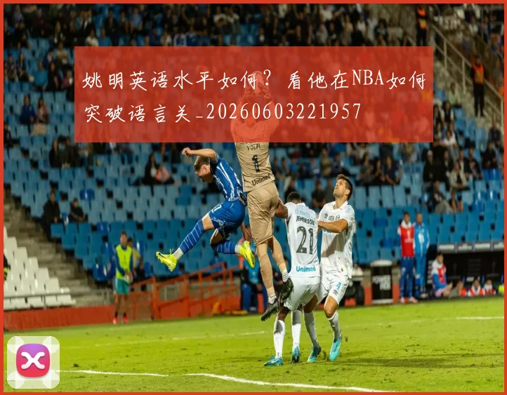 姚明英语水平如何?看他在NBA如何突破语言关_20260603221957
