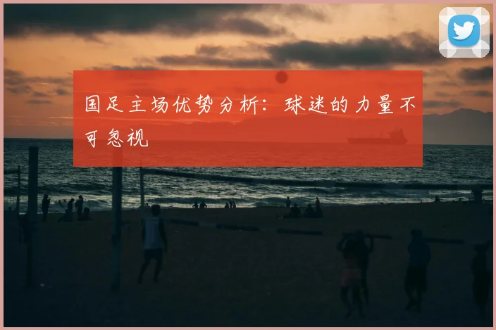 国足主场优势分析：球迷的力量不可忽视