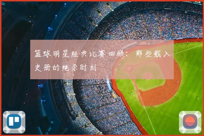 篮球明星经典比赛回顾：那些载入史册的绝杀时刻