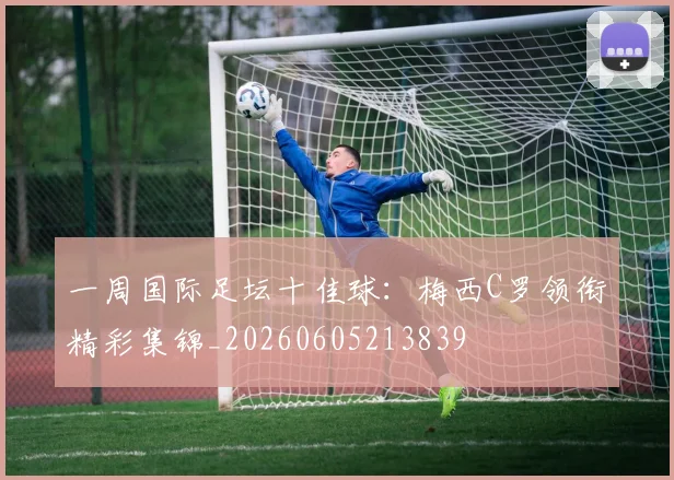 一周国际足坛十佳球：梅西C罗领衔精彩集锦_20260605213839