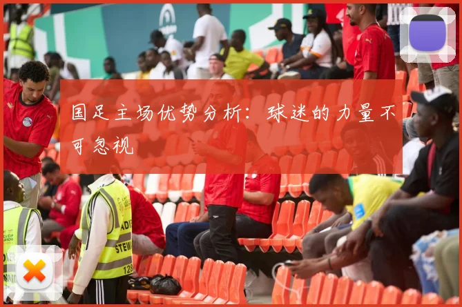 国足主场优势分析：球迷的力量不可忽视