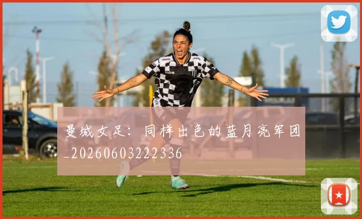 曼城女足：同样出色的蓝月亮军团_20260603222336