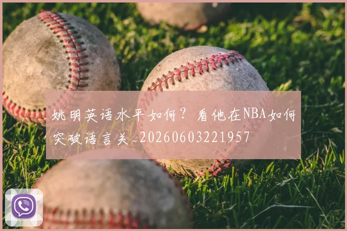 姚明英语水平如何？看他在NBA如何突破语言关_20260603221957
