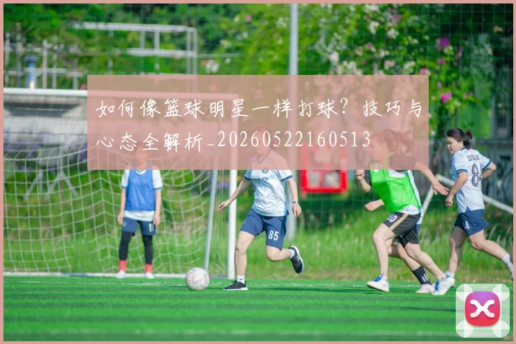 如何像篮球明星一样打球？技巧与心态全解析_20260522160513