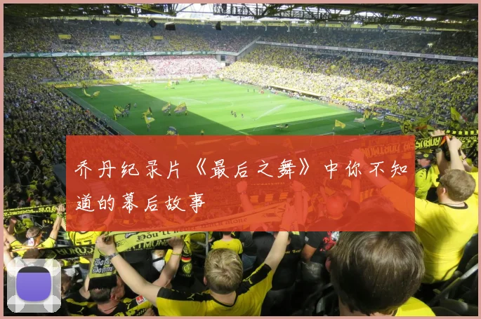 乔丹纪录片《最后之舞》中你不知道的幕后故事