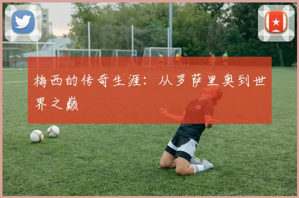梅西的传奇生涯：从罗萨里奥到世界之巅