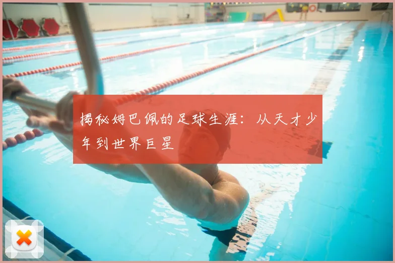 揭秘姆巴佩的足球生涯：从天才少年到世界巨星