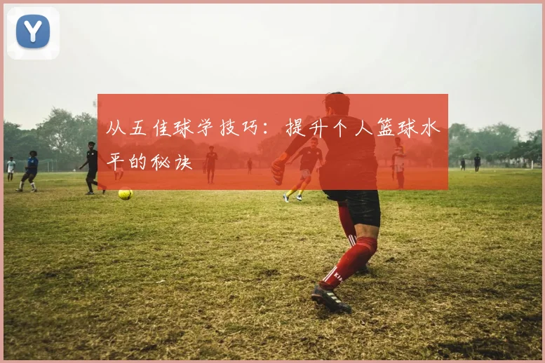 从五佳球学技巧：提升个人篮球水平的秘诀