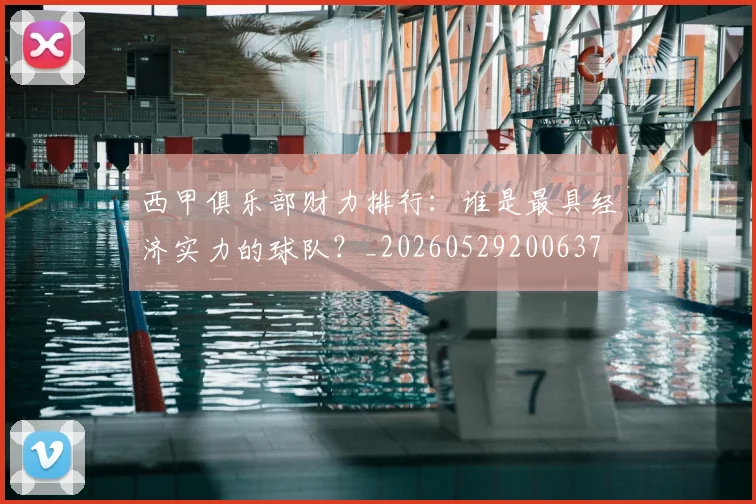 西甲俱乐部财力排行：谁是最具经济实力的球队？_20260529200637