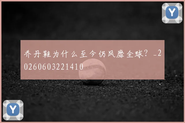 乔丹鞋为什么至今仍风靡全球？_20260603221410