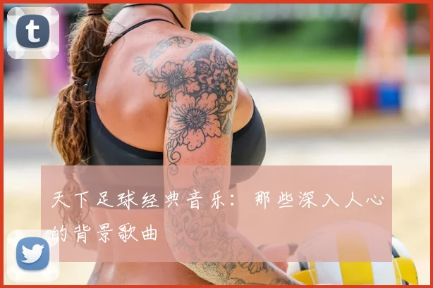 天下足球经典音乐:那些深入人心的背景歌曲