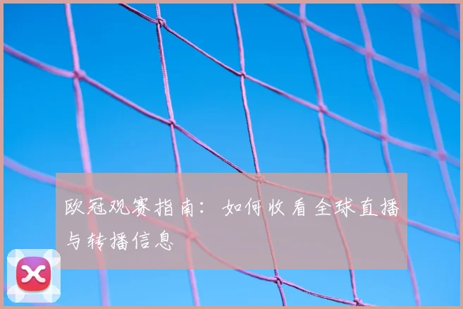 欧冠观赛指南：如何收看全球直播与转播信息