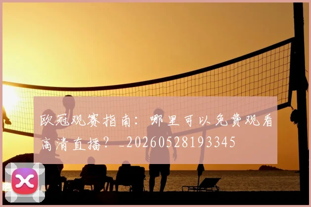 欧冠观赛指南:哪里可以免费观看高清直播?_20260528193345
