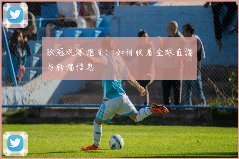 欧冠观赛指南:如何收看全球直播与转播信息