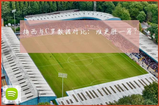 梅西与C罗数据对比：谁更胜一筹？