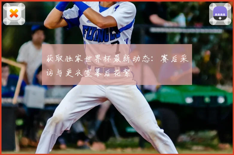 获取独家世界杯最新动态：赛后采访与更衣室幕后花絮